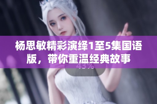 杨思敏精彩演绎1至5集国语版，带你重温经典故事