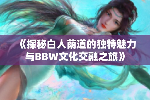 《探秘白人荫道的独特魅力与BBW文化交融之旅》