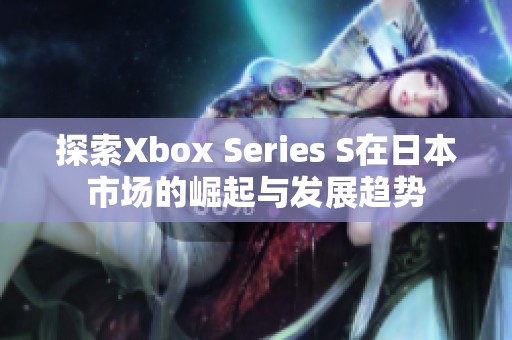 探索Xbox Series S在日本市场的崛起与发展趋势