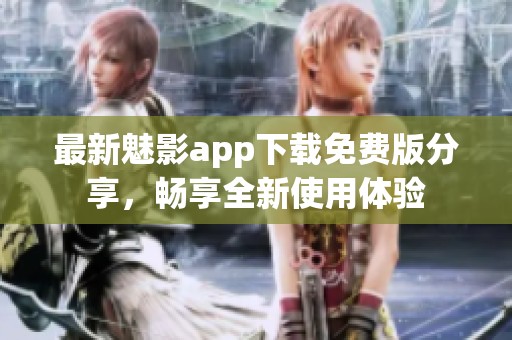 最新魅影app下载免费版分享，畅享全新使用体验