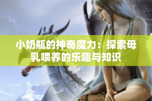 小奶瓶的神奇魔力：探索母乳喂养的乐趣与知识