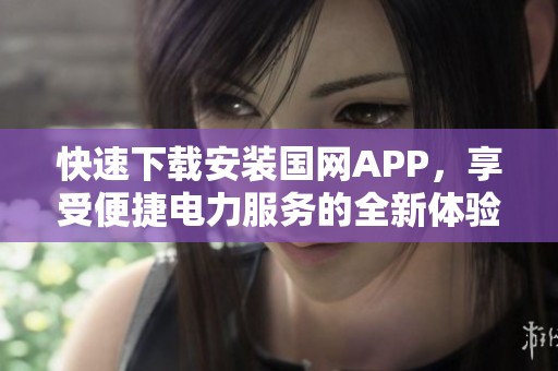 快速下载安装国网APP，享受便捷电力服务的全新体验