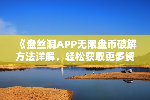 《盘丝洞APP无限盘币破解方法详解，轻松获取更多资源》