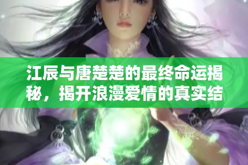 江辰与唐楚楚的最终命运揭秘，揭开浪漫爱情的真实结局