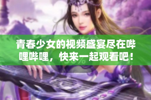 青春少女的视频盛宴尽在哔哩哔哩，快来一起观看吧！