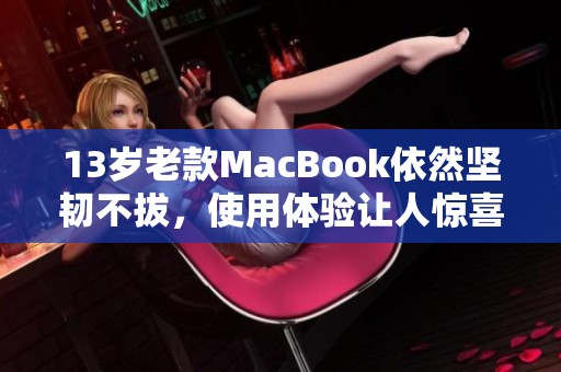 13岁老款MacBook依然坚韧不拔，使用体验让人惊喜