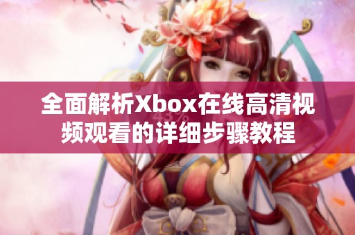 全面解析Xbox在线高清视频观看的详细步骤教程