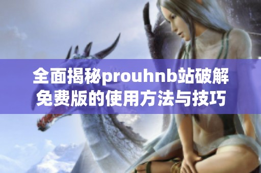 全面揭秘prouhnb站破解免费版的使用方法与技巧