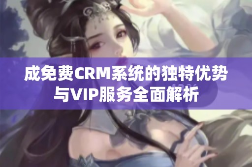 成免费CRM系统的独特优势与VIP服务全面解析