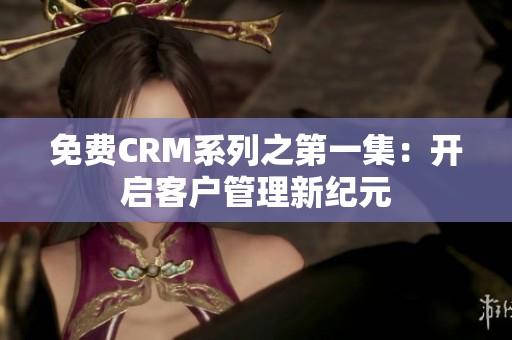 免费CRM系列之第一集：开启客户管理新纪元