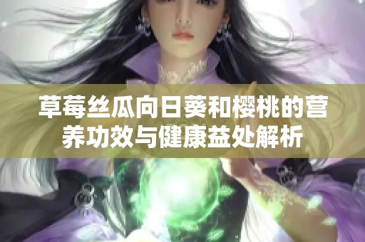 草莓丝瓜向日葵和樱桃的营养功效与健康益处解析