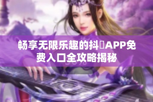 畅享无限乐趣的抖抈APP免费入口全攻略揭秘