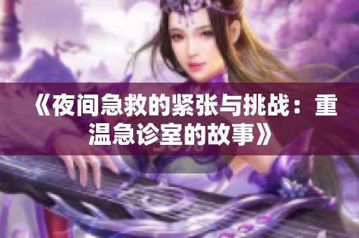 《夜间急救的紧张与挑战：重温急诊室的故事》