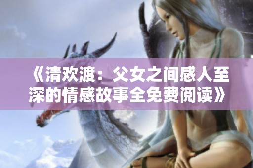 《清欢渡：父女之间感人至深的情感故事全免费阅读》