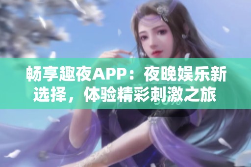 畅享趣夜APP：夜晚娱乐新选择，体验精彩刺激之旅