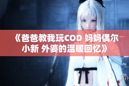 《爸爸教我玩COD 妈妈偶尔小新 外婆的温暖回忆》