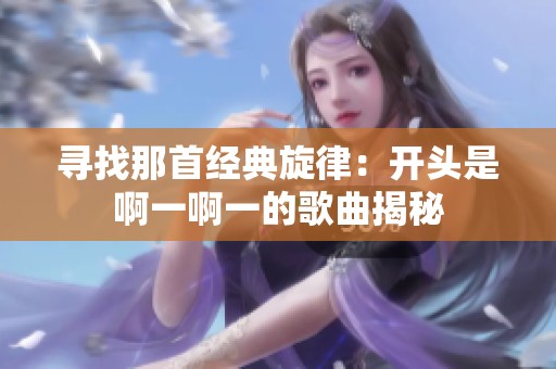 寻找那首经典旋律：开头是啊一啊一的歌曲揭秘