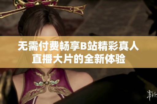 无需付费畅享B站精彩真人直播大片的全新体验