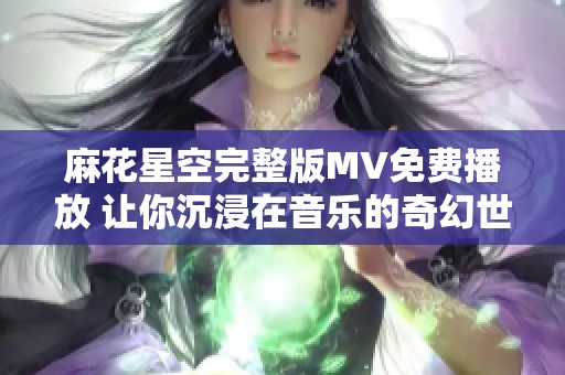 麻花星空完整版MV免费播放 让你沉浸在音乐的奇幻世界中