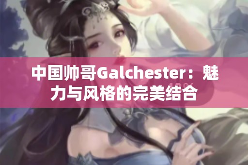 中国帅哥Galchester：魅力与风格的完美结合