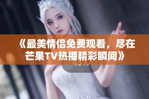 《最美情侣免费观看，尽在芒果TV热播精彩瞬间》