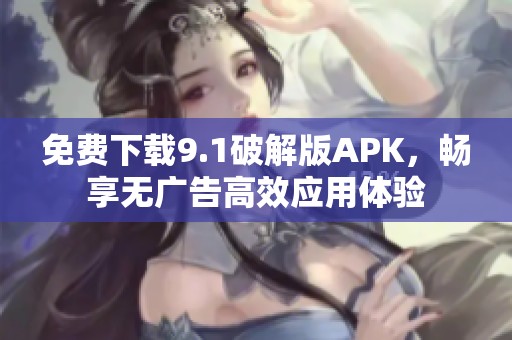 免费下载9.1破解版APK，畅享无广告高效应用体验