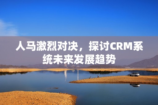 人马激烈对决，探讨CRM系统未来发展趋势