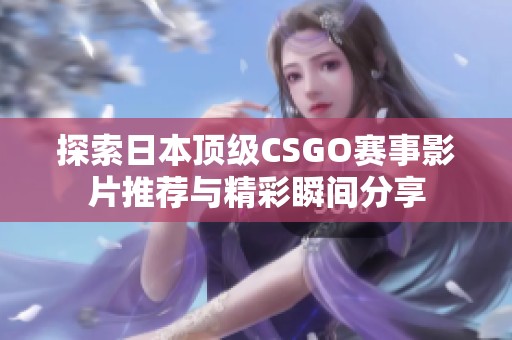 探索日本顶级CSGO赛事影片推荐与精彩瞬间分享