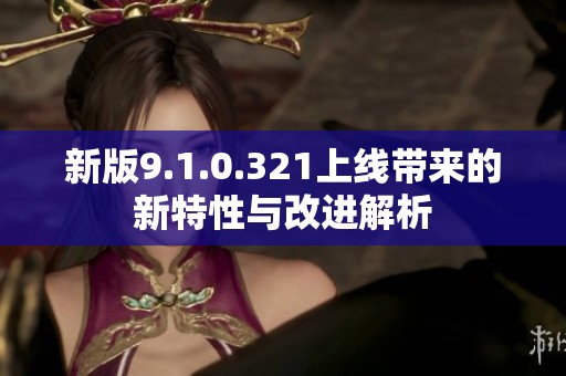 新版9.1.0.321上线带来的新特性与改进解析