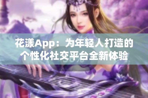 花漾App：为年轻人打造的个性化社交平台全新体验