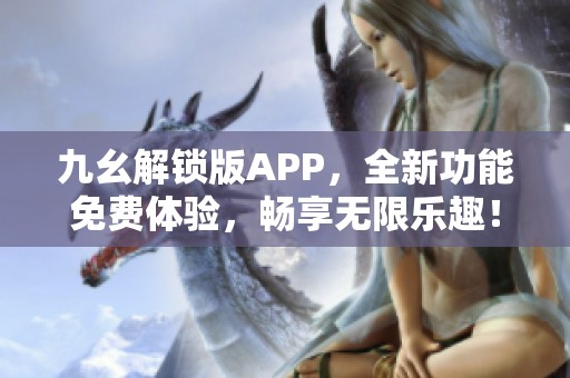 九幺解锁版APP，全新功能免费体验，畅享无限乐趣！