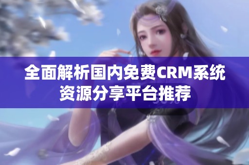 全面解析国内免费CRM系统资源分享平台推荐