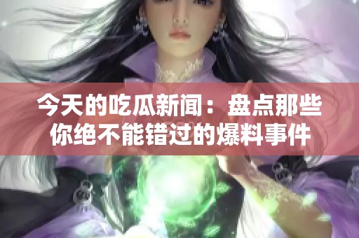 今天的吃瓜新闻：盘点那些你绝不能错过的爆料事件