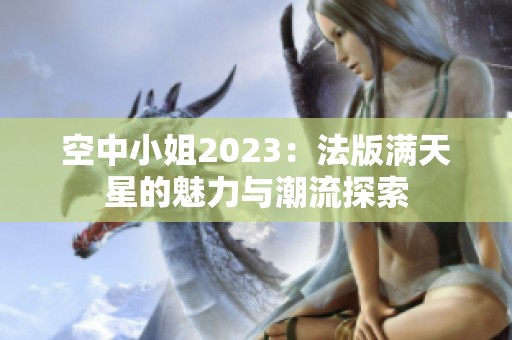 空中小姐2023：法版满天星的魅力与潮流探索