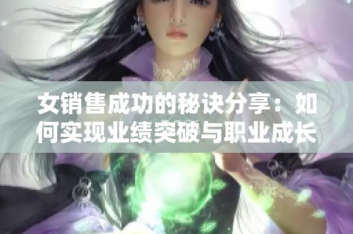 女销售成功的秘诀分享：如何实现业绩突破与职业成长