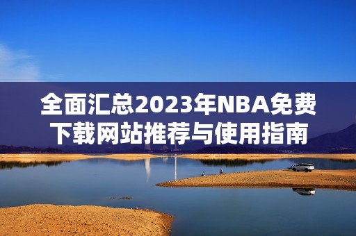 全面汇总2023年NBA免费下载网站推荐与使用指南