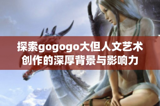 探索gogogo大但人文艺术创作的深厚背景与影响力