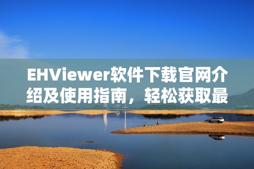 EHViewer软件下载官网介绍及使用指南，轻松获取最新版本