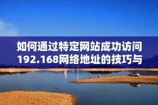 如何通过特定网站成功访问192.168网络地址的技巧与步骤