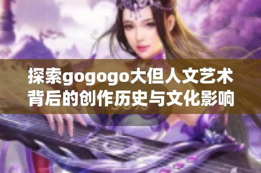 探索gogogo大但人文艺术背后的创作历史与文化影响