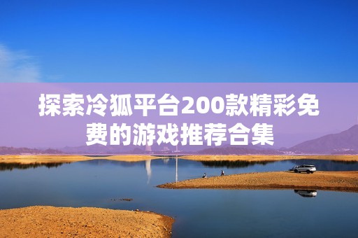 探索冷狐平台200款精彩免费的游戏推荐合集