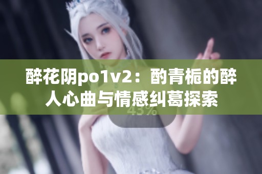 醉花阴po1v2：酌青栀的醉人心曲与情感纠葛探索
