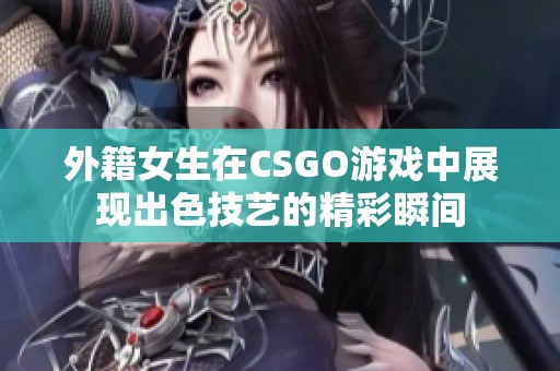 外籍女生在CSGO游戏中展现出色技艺的精彩瞬间