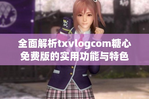 全面解析txvlogcom糖心免费版的实用功能与特色