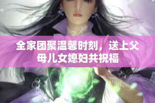 全家团聚温馨时刻，送上父母儿女媳妇共祝福