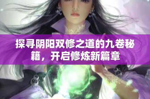 探寻阴阳双修之道的九卷秘籍，开启修炼新篇章