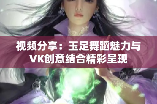 视频分享：玉足舞蹈魅力与VK创意结合精彩呈现