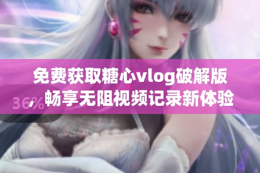 免费获取糖心vlog破解版，畅享无阻视频记录新体验