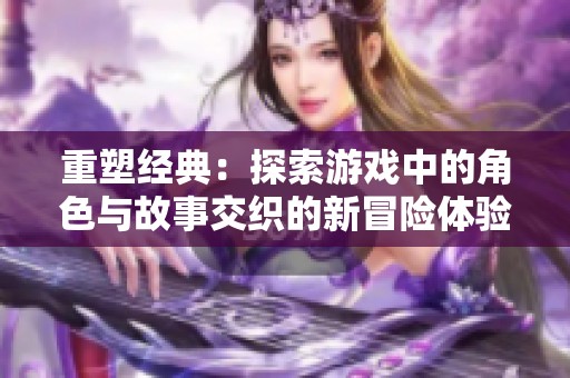 重塑经典：探索游戏中的角色与故事交织的新冒险体验