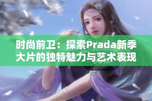 时尚前卫：探索Prada新季大片的独特魅力与艺术表现